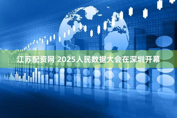 江苏配资网 2025人民数据大会在深圳开幕