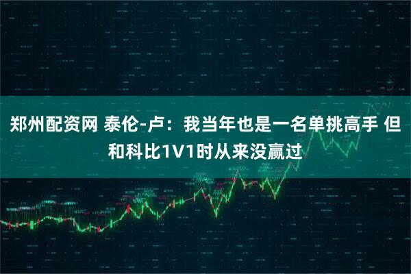 郑州配资网 泰伦-卢：我当年也是一名单挑高手 但和科比1V1时从来没赢过