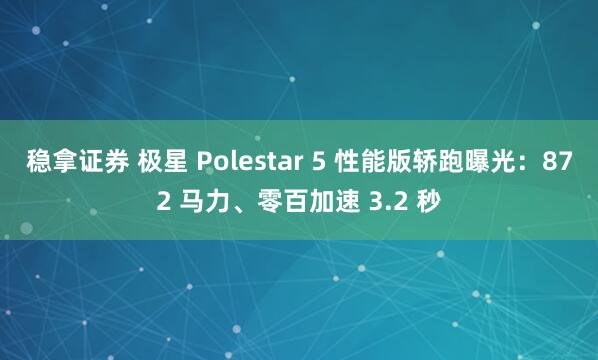 稳拿证券 极星 Polestar 5 性能版轿跑曝光：872 马力、零百加速 3.2 秒