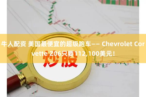 牛人配资 美国最便宜的超级跑车—— Chevrolet Corvette Z06只要112,100美元！