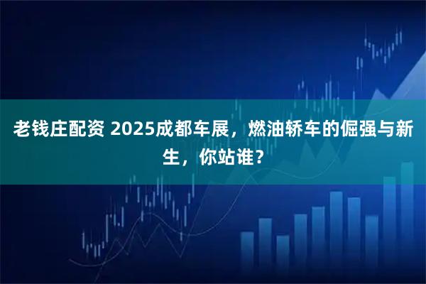老钱庄配资 2025成都车展，燃油轿车的倔强与新生，你站谁？
