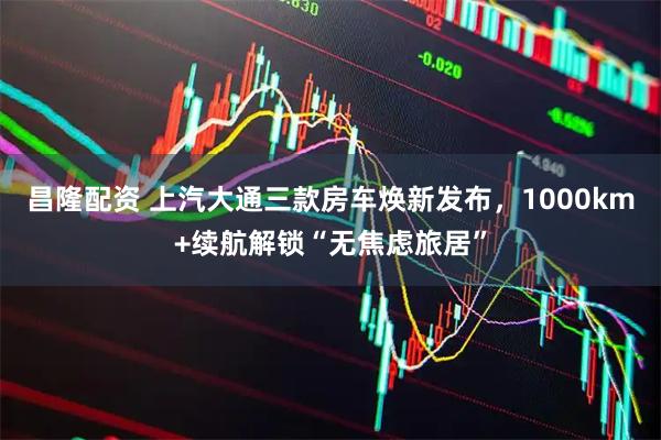 昌隆配资 上汽大通三款房车焕新发布，1000km+续航解锁“无焦虑旅居”