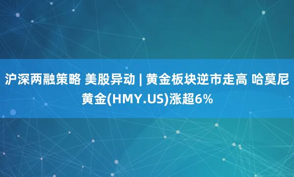 沪深两融策略 美股异动 | 黄金板块逆市走高 哈莫尼黄金(HMY.US)涨超6%