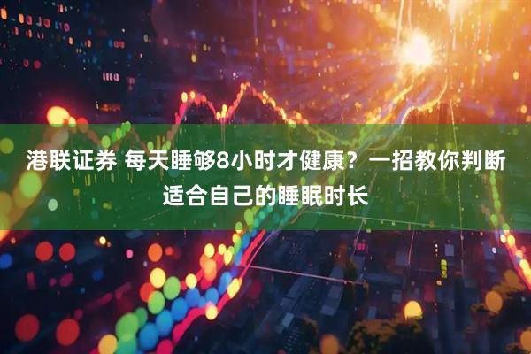 港联证券 每天睡够8小时才健康？一招教你判断适合自己的睡眠时长