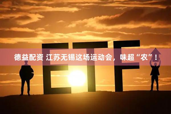 德益配资 江苏无锡这场运动会，味超“农”！