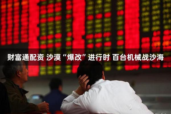 财富通配资 沙漠“爆改”进行时 百台机械战沙海