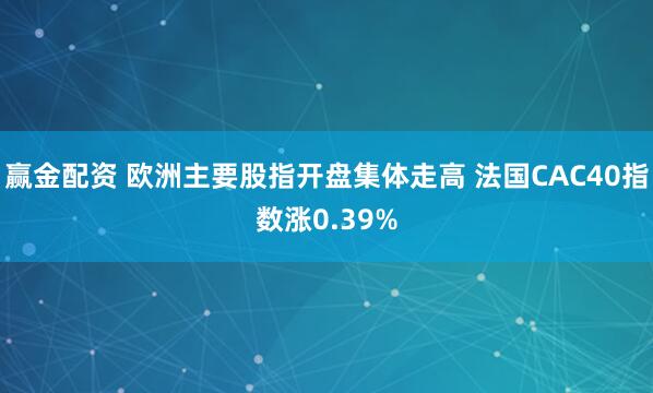 赢金配资 欧洲主要股指开盘集体走高 法国CAC40指数涨0.39%
