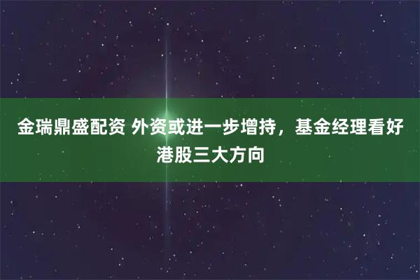 金瑞鼎盛配资 外资或进一步增持，基金经理看好港股三大方向