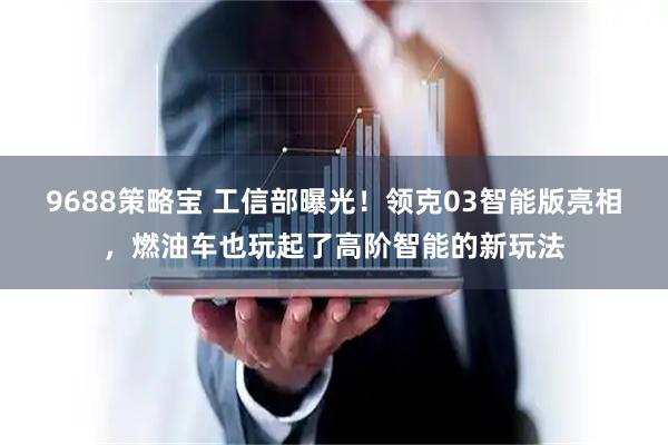 9688策略宝 工信部曝光！领克03智能版亮相，燃油车也玩起了高阶智能的新玩法