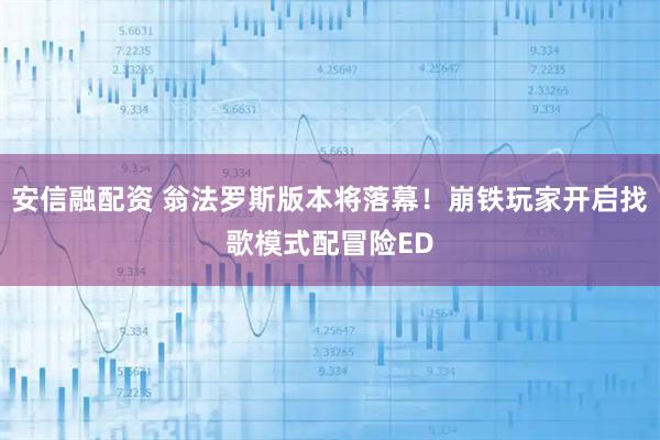 安信融配资 翁法罗斯版本将落幕！崩铁玩家开启找歌模式配冒险ED