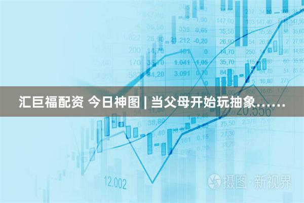 汇巨福配资 今日神图 | 当父母开始玩抽象……