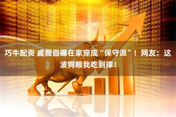 巧牛配资 戚薇自曝在家穿成“保守派”！网友：这波狗粮我吃到撑！