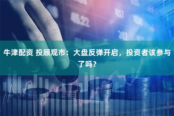 牛津配资 投顾观市：大盘反弹开启，投资者该参与了吗？
