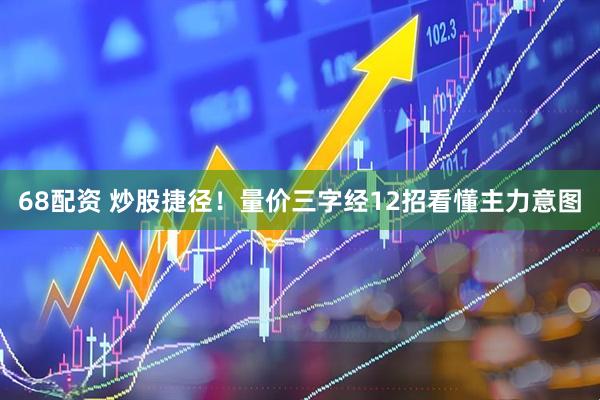 68配资 炒股捷径！量价三字经12招看懂主力意图
