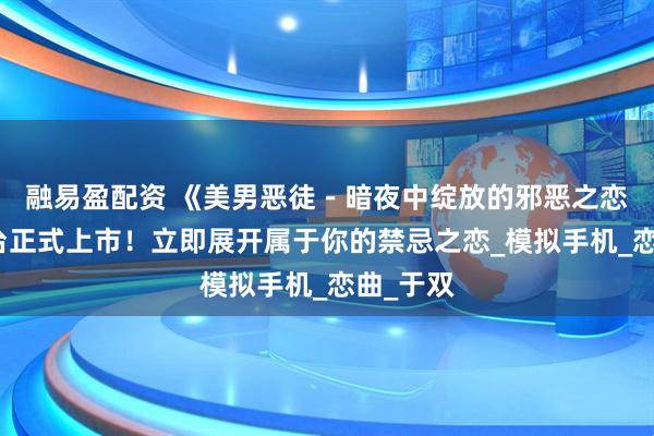 融易盈配资 《美男恶徒－暗夜中绽放的邪恶之恋》双平台正式上市！立即展开属于你的禁忌之恋_模拟手机_恋曲_于双