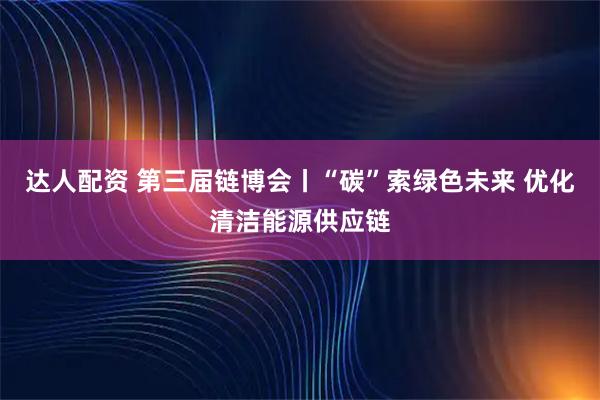 达人配资 第三届链博会丨“碳”索绿色未来 优化清洁能源供应链