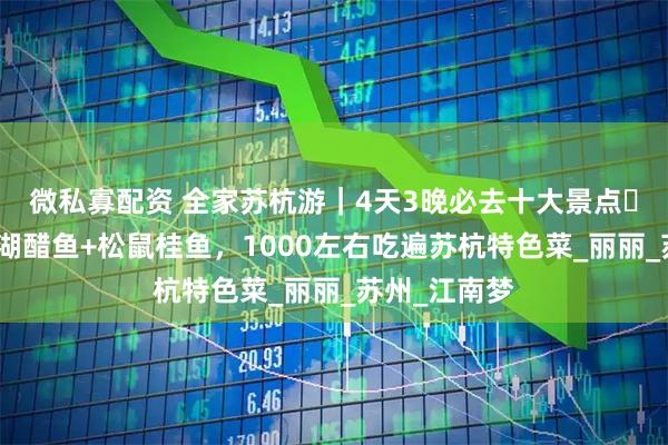 微私寡配资 全家苏杭游｜4天3晚必去十大景点・美食版→西湖醋鱼+松鼠桂鱼，1000左右吃遍苏杭特色菜_丽丽_苏州_江南梦