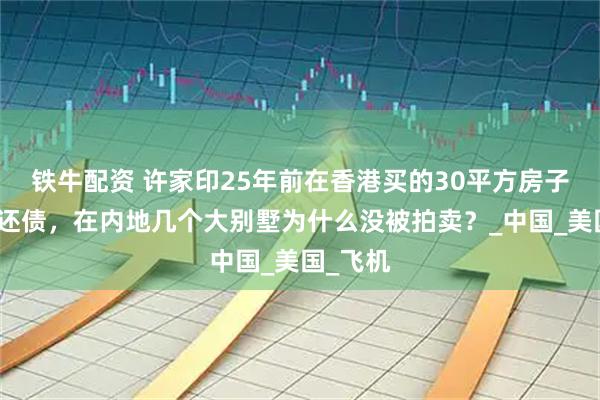 铁牛配资 许家印25年前在香港买的30平方房子被拍卖还债，在内地几个大别墅为什么没被拍卖？_中国_美国_飞机