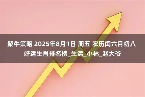 聚牛策略 2025年8月1日 周五 农历闰六月初八 好运生肖排名榜_生活_小林_赵大爷