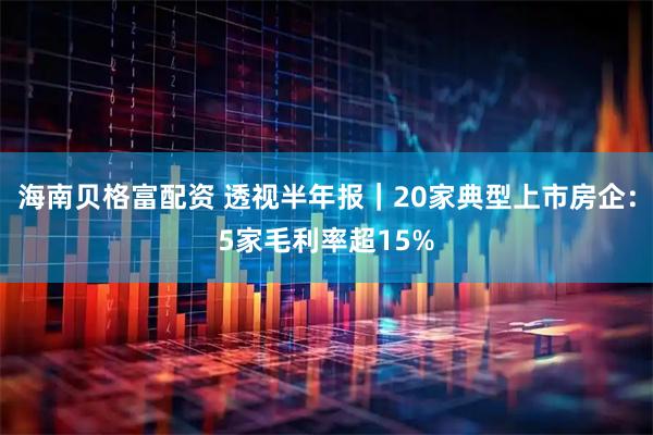 海南贝格富配资 透视半年报｜20家典型上市房企：5家毛利率超15%