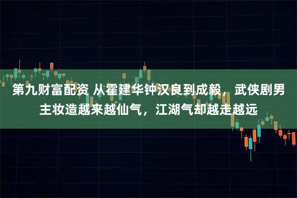第九财富配资 从霍建华钟汉良到成毅，武侠剧男主妆造越来越仙气，江湖气却越走越远