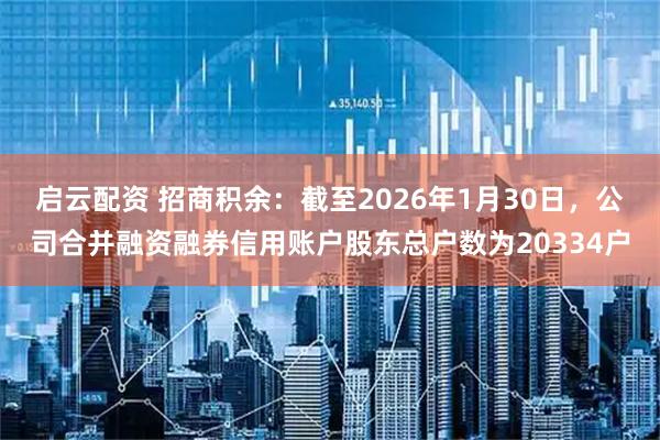 启云配资 招商积余：截至2026年1月30日，公司合并融资融券信用账户股东总户数为20334户