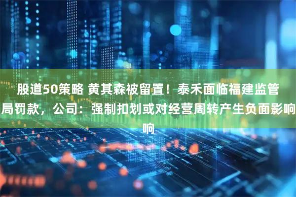 股道50策略 黄其森被留置！泰禾面临福建监管局罚款，公司：强制扣划或对经营周转产生负面影响