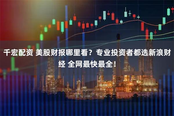 千宏配资 美股财报哪里看？专业投资者都选新浪财经 全网最快最全！