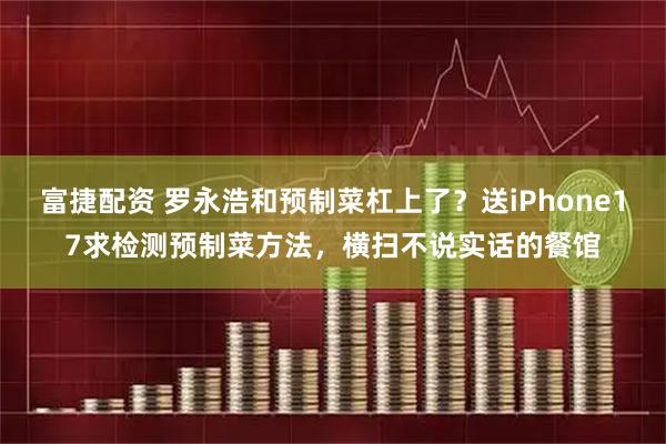 富捷配资 罗永浩和预制菜杠上了？送iPhone17求检测预制菜方法，横扫不说实话的餐馆