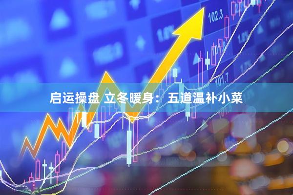 启运操盘 立冬暖身：五道温补小菜