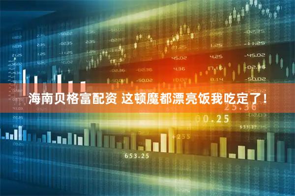 海南贝格富配资 这顿魔都漂亮饭我吃定了！