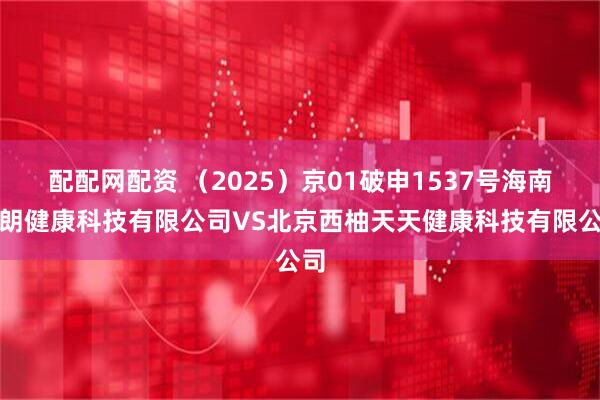配配网配资 （2025）京01破申1537号海南方朗健康科技有限公司VS北京西柚天天健康科技有限公司