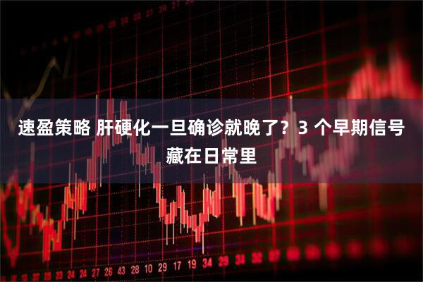 速盈策略 肝硬化一旦确诊就晚了？3 个早期信号藏在日常里