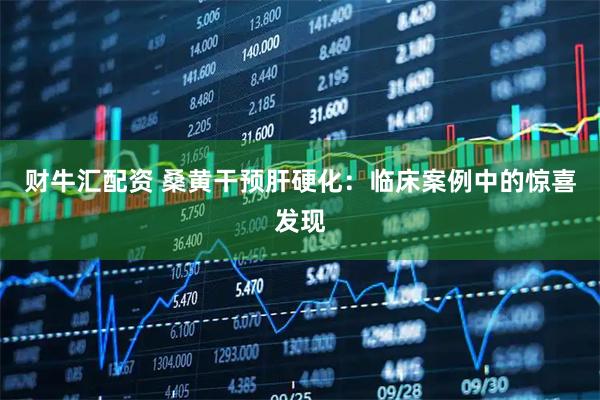 财牛汇配资 桑黄干预肝硬化：临床案例中的惊喜发现