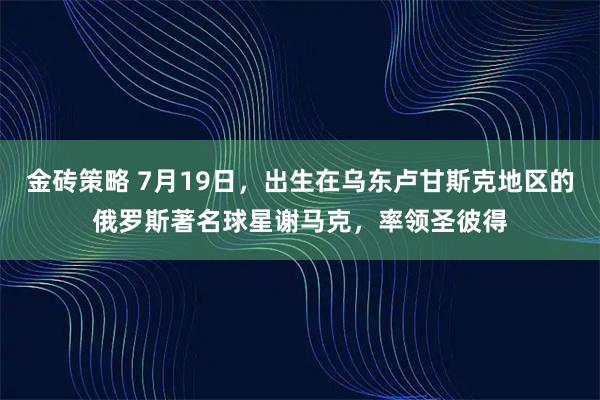 金砖策略 7月19日，出生在乌东卢甘斯克地区的俄罗斯著名球星谢马克，率领圣彼得